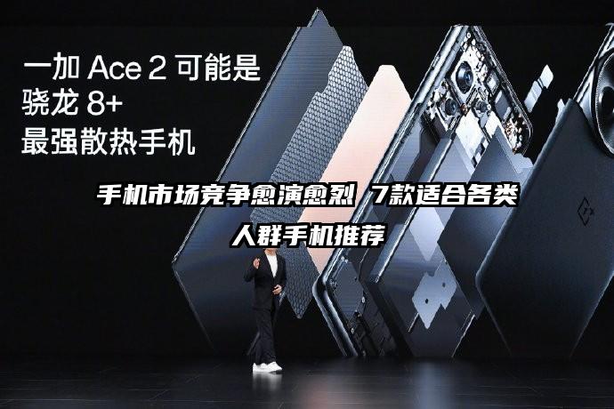 手机市场竞争愈演愈烈 7款适合各类人群手机推荐