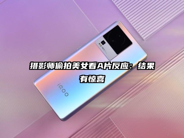 摄影师偷拍美女看A片反应：结果有惊喜