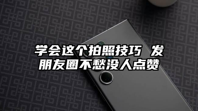 学会这个拍照技巧 发朋友圈不愁没人点赞