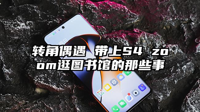 转角偶遇 带上S4 zoom逛图书馆的那些事