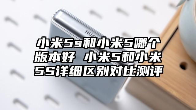 小米5s和小米5哪个版本好 小米5和小米5S详细区别对比测评