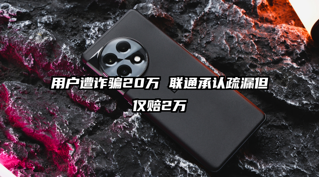 用户遭诈骗20万 联通承认疏漏但仅赔2万