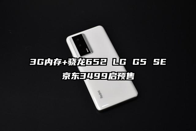 3G内存+骁龙652 LG G5 SE京东3499启预售