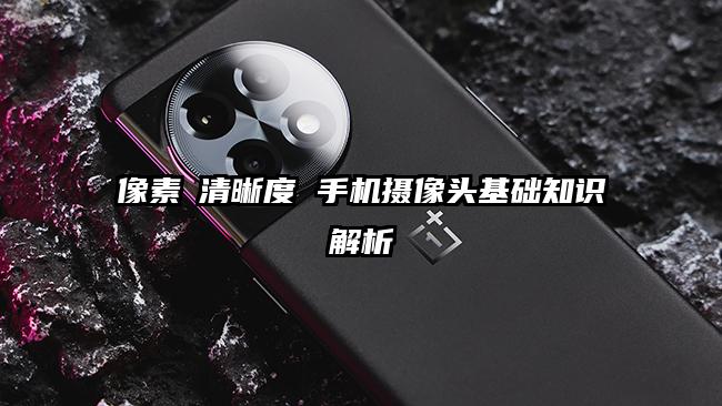 像素≠清晰度 手机摄像头基础知识解析