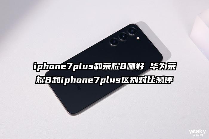 iphone7plus和荣耀8哪好 华为荣耀8和iphone7plus区别对比测评
