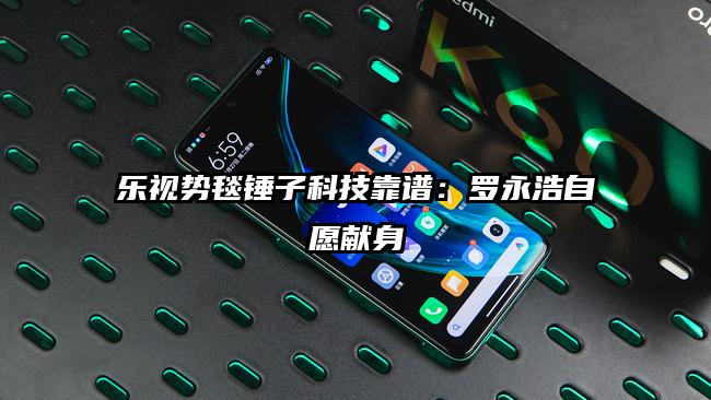 乐视势毯锤子科技靠谱：罗永浩自愿献身