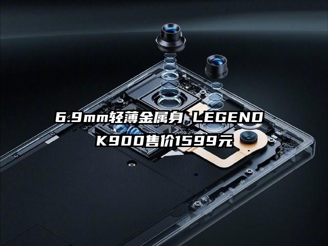 6.9mm轻薄金属身 LEGEND K900售价1599元