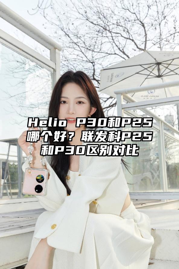 Helio P30和P25哪个好？联发科P25和P30区别对比
