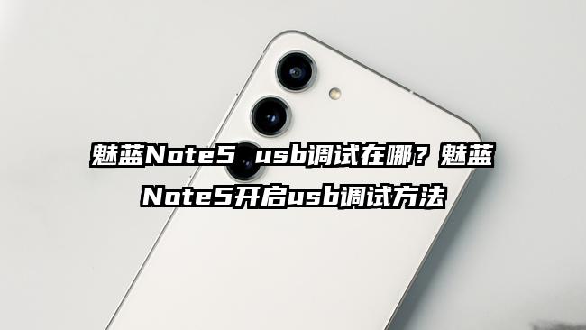 魅蓝Note5 usb调试在哪？魅蓝Note5开启usb调试方法