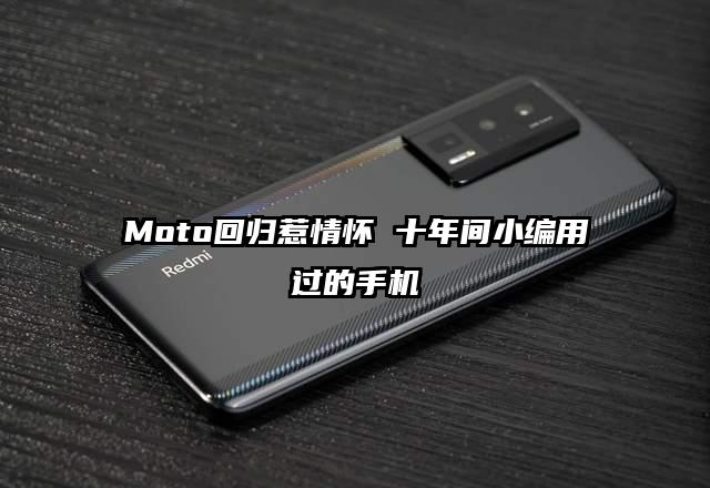 Moto回归惹情怀 十年间小编用过的手机