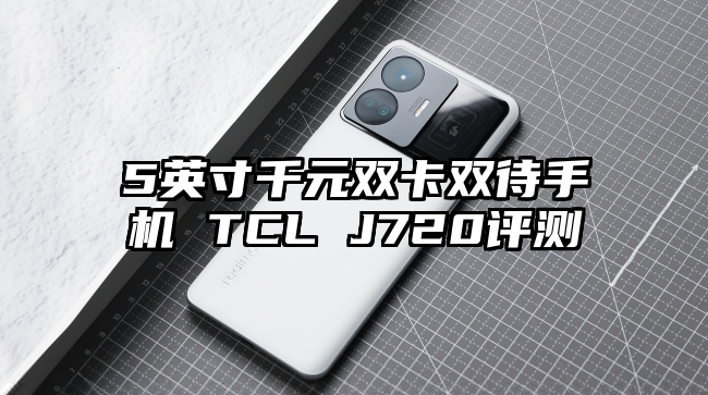 5英寸千元双卡双待手机 TCL J720评测