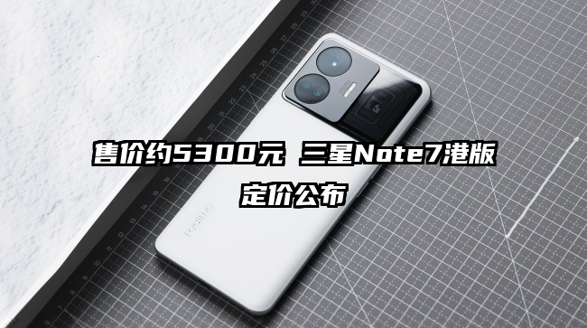 售价约5300元 三星Note7港版定价公布