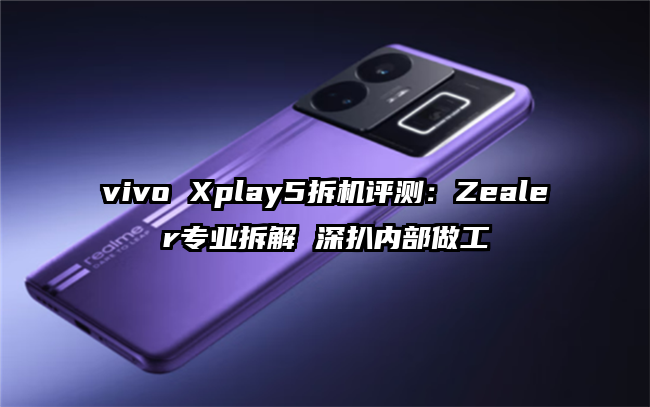 vivo Xplay5拆机评测：Zealer专业拆解 深扒内部做工