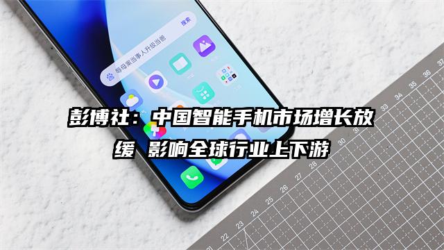 彭博社：中国智能手机市场增长放缓 影响全球行业上下游