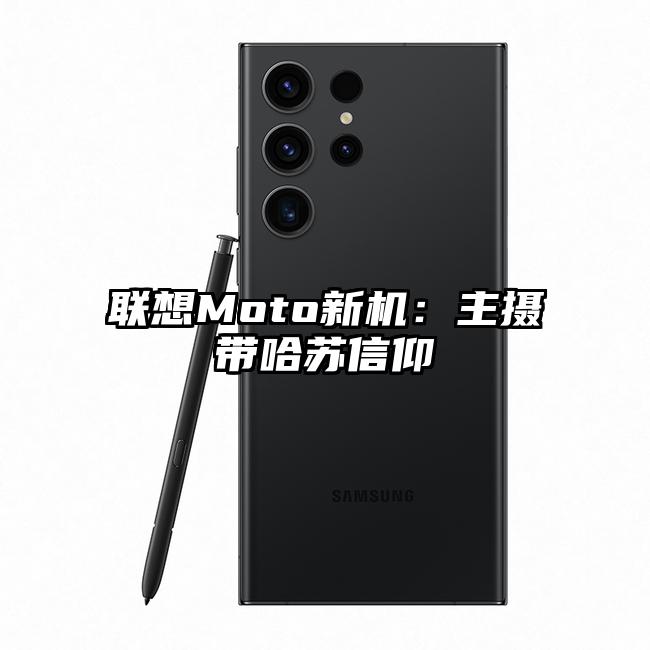 联想Moto新机：主摄带哈苏信仰