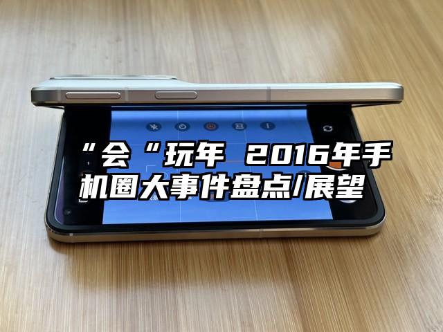 “会“玩年 2016年手机圈大事件盘点/展望