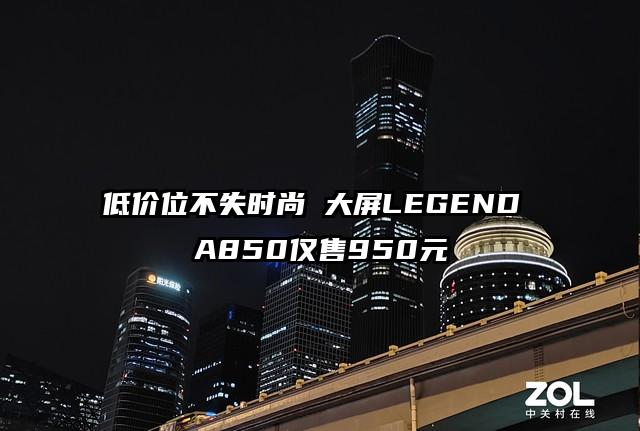 低价位不失时尚 大屏LEGEND A850仅售950元