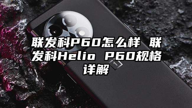 联发科P60怎么样 联发科Helio P60规格详解