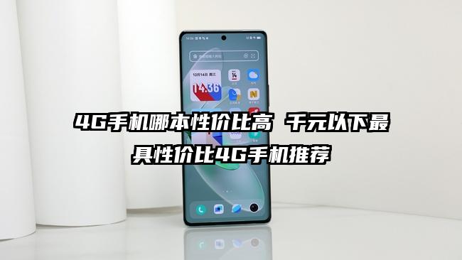 4G手机哪本性价比高 千元以下最具性价比4G手机推荐