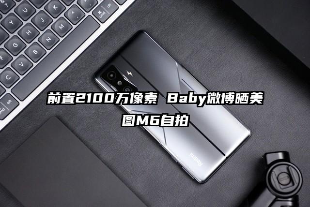 前置2100万像素 Baby微博晒美图M6自拍