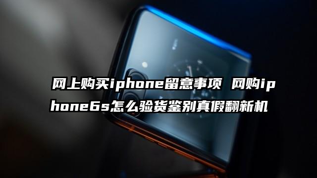 网上购买iphone留意事项 网购iphone6s怎么验货鉴别真假翻新机