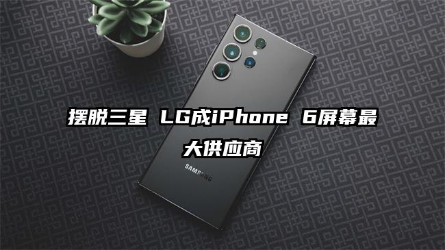 摆脱三星 LG成iPhone 6屏幕最大供应商