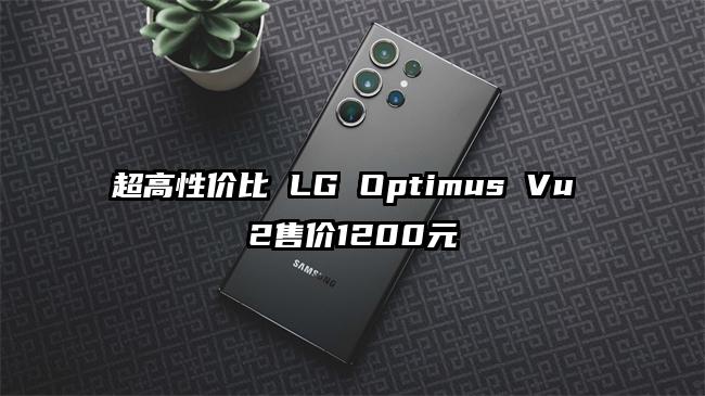 超高性价比 LG Optimus Vu 2售价1200元