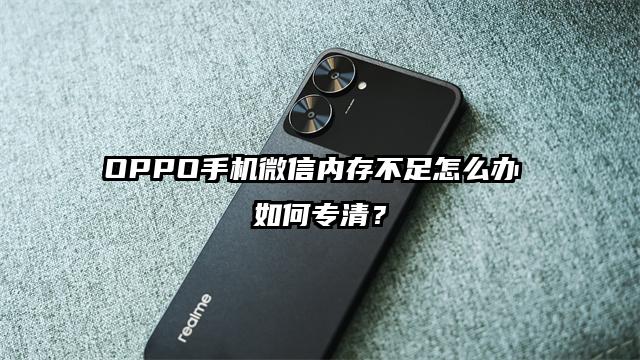 OPPO手机微信内存不足怎么办 如何专清？