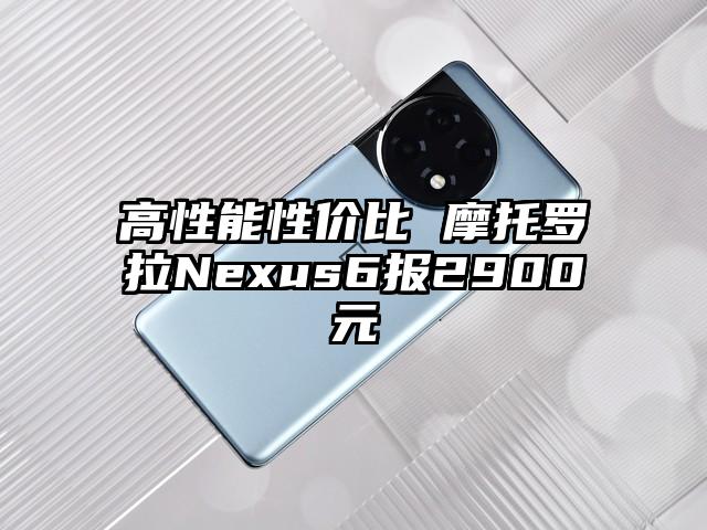 高性能性价比 摩托罗拉Nexus6报2900元