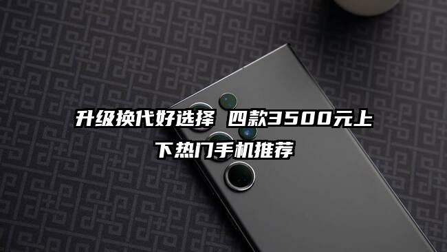 升级换代好选择 四款3500元上下热门手机推荐