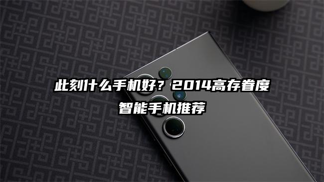 此刻什么手机好？2014高存眷度智能手机推荐