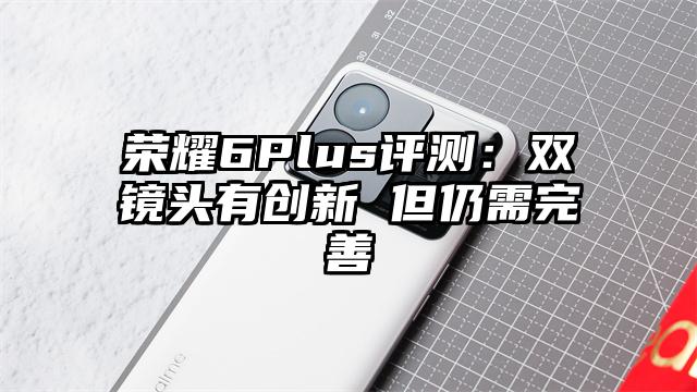荣耀6Plus评测：双镜头有创新 但仍需完善