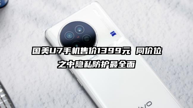 国美U7手机售价1399元 同价位之中隐私防护最全面