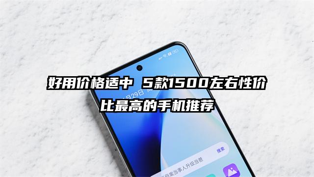 好用价格适中 5款1500左右性价比最高的手机推荐