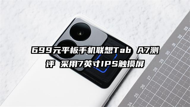 699元平板手机联想Tab A7测评 采用7英寸IPS触摸屏
