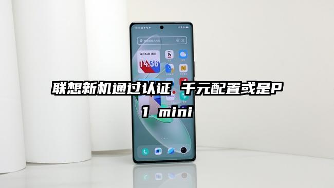 联想新机通过认证 千元配置或是P1 mini