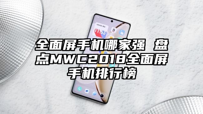 全面屏手机哪家强 盘点MWC2018全面屏手机排行榜