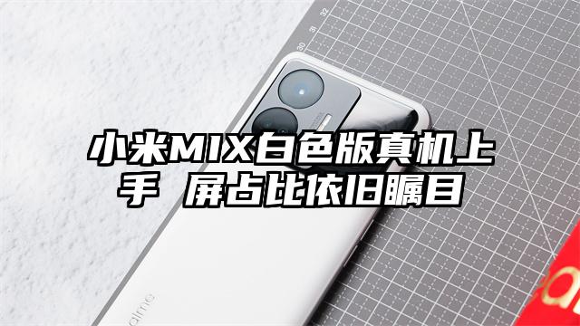 小米MIX白色版真机上手 屏占比依旧瞩目