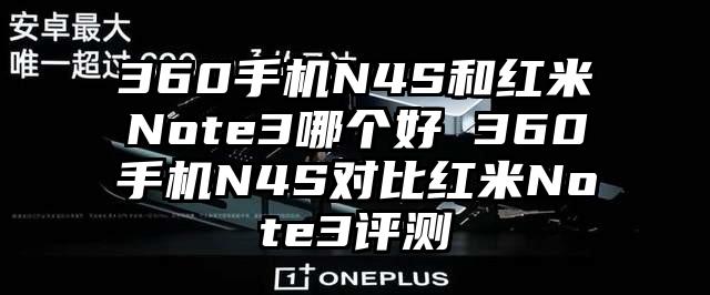 360手机N4S和红米Note3哪个好 360手机N4S对比红米Note3评测