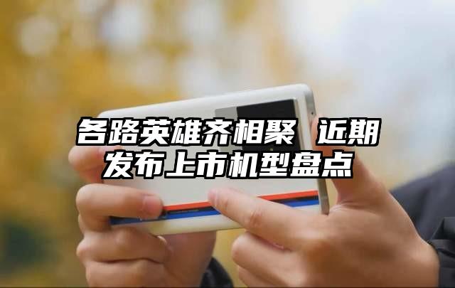 各路英雄齐相聚 近期发布上市机型盘点