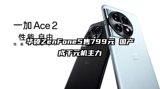 华硕ZenFone5售799元 国产成千元机主力