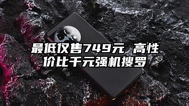 最低仅售749元 高性价比千元强机搜罗