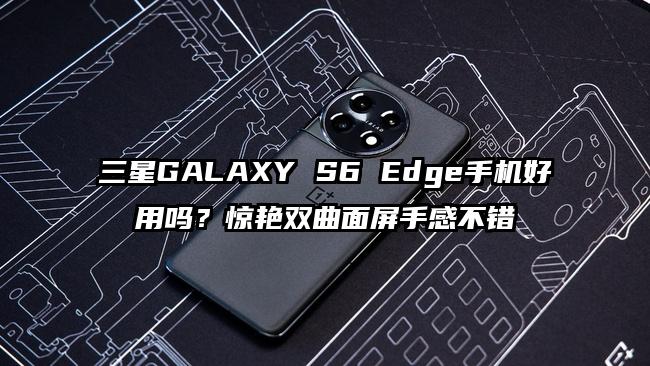 三星GALAXY S6 Edge手机好用吗？惊艳双曲面屏手感不错