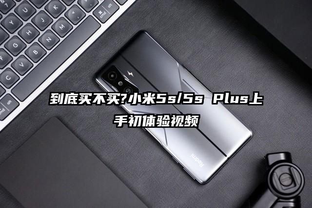 到底买不买?小米5s/5s Plus上手初体验视频