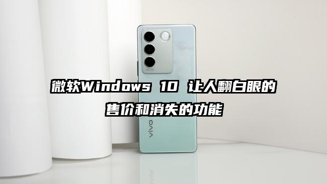 微软Windows 10 让人翻白眼的售价和消失的功能