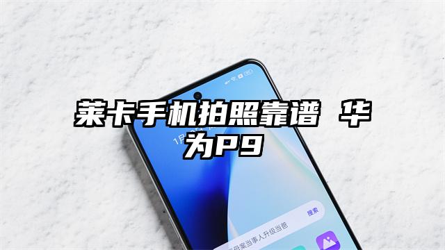 莱卡手机拍照靠谱 华为P9