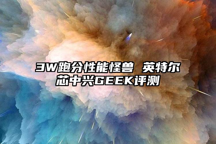 3W跑分性能怪兽 英特尔芯中兴GEEK评测