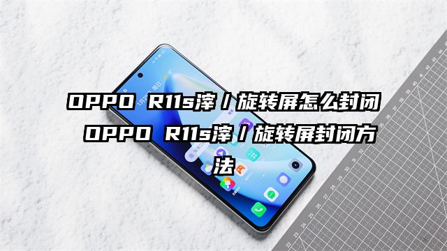 OPPO R11s滓／旋转屏怎么封闭 OPPO R11s滓／旋转屏封闭方法