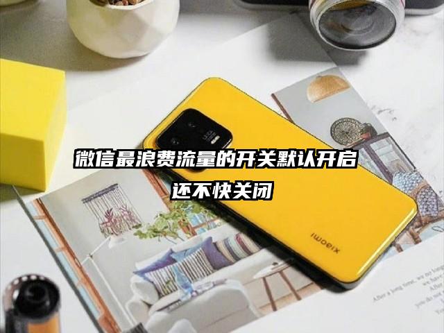 微信最浪费流量的开关默认开启 还不快关闭