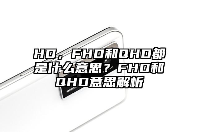 HD，FHD和QHD都是什么意思？FHD和QHD意思解析